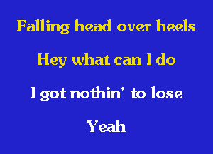 Falling head over heels

Hey what can I do

I got nothin' to lose

Yeah