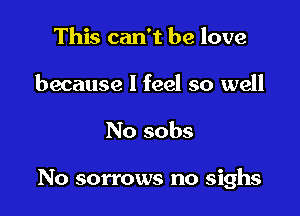 This can't be love
because I feel so well

No sobs

No sorrows no sighs