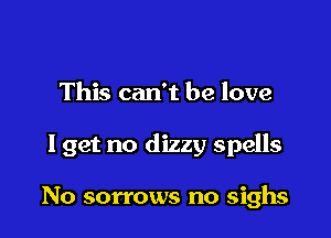 This can't be love

lget no dizzy spells

No sorrows no sighs