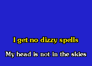 I get no dizzy spells

My head is not in the skies