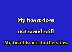 My heart doas

not stand still

My head is not in the skies