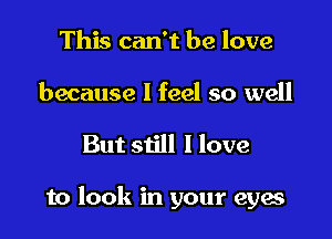 This can't be love

because I feel so well

But still I love

to look in your eyes