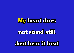 My heart doas

not stand still

Just hear it beat
