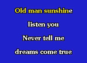 Old man sunshine
listen you

Never tell me

dreams come true I