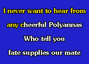 I never want to hear from
any cheerful Polyannas
Who tell you

fate supplies our mate