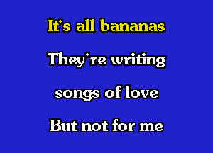 It's all bananas

They're writing

songs of love

But not for me