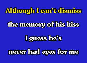 Although I can't dismiss
the memory of his kiss
I guess he's

never had eyes for me