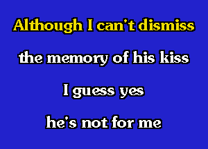 Although I can't dismiss
the memory of his kiss
I guess yes

he's not for me