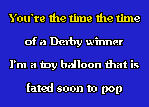 You're the time the time
of a Derby winner
I'm a toy balloon that is

fated soon to pop