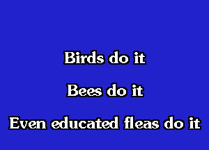 Birds do it

Bees do it

Even educated fleas do it