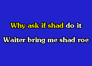 Why ask if shad do it

Waiter bring me shad roe