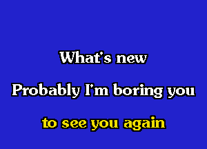 What's new

Probably I'm boring you

to see you again