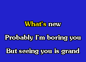 What's new

Probably I'm boring you

But seeing you is grand