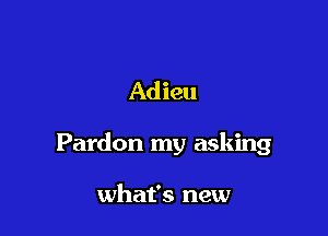 Adieu

Pardon my asking

what's new