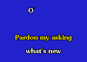 Pardon my asking

what's new