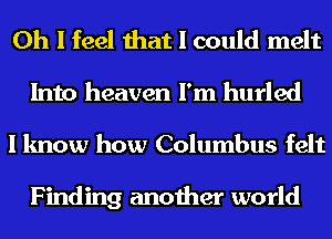 Oh I feel that I could melt
Into heaven I'm hurled

I know how Columbus felt

Finding another world