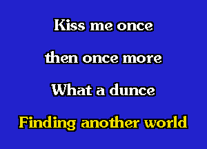 Kiss me once
then once more
What a dunce

Finding another world
