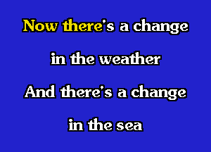 Now there's a change
in the weather

And there's a change

in the sea