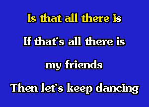 Is that all there is
If that's all there is
my friends

Then let's keep dancing