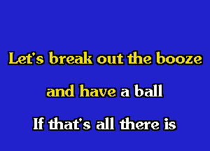 Let's break out the booze
and have a ball
If that's all there is