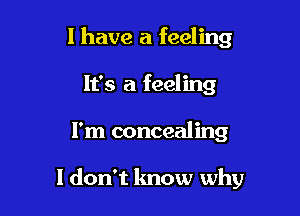 l have a feeling
It's a feeling

I'm concealing

I don't know why
