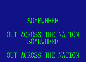 SOMEWHERE

OUT ACROSS THE NATION
SOMEWHERE

OUT ACROSS THE NATION