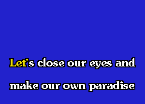 Let's close our eyes and

make our own paradise