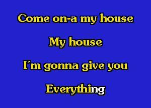 Come on-a my house

My house
I'm gonna give you

Everything