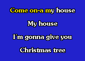 Come on-a my house

My house
I'm gonna give you

Christmas tree