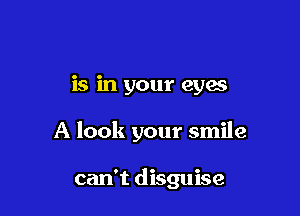 is in your eyas

A look your smile

can't disguise