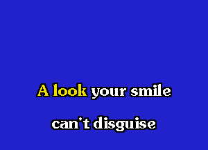 A look your smile

can't disguise