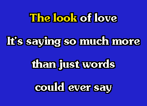 The look of love
It's saying so much more
than just words

could ever say