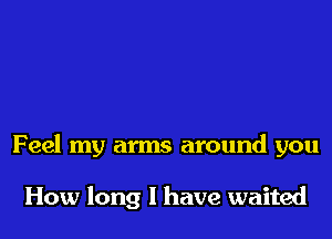 Feel my arms around you

How long I have waited