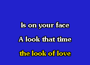 Is on your face

A look that time

the look of love