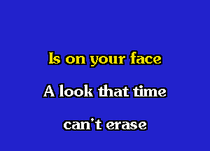 Is on your face

A look that time

can't erase