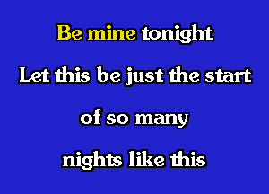 Be mine tonight
Let this be just the start
of so many

nights like this