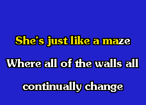 She's just like a maze
Where all of the walls all

continually change