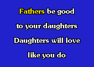 Fathers be good
to your daughters

Daughters will love

like you do