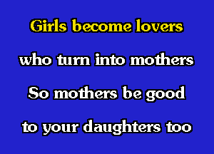Girls become lovers
who turn into mothers
So mothers be good

to your daughters too