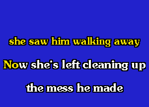 she saw him walking away

Now she's left cleaning up

the mess he made