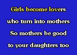 Girls become lovers
who turn into mothers
So mothers be good

to your daughters too
