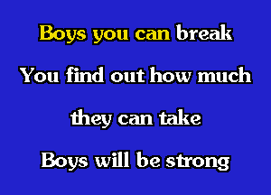 Boys you can break
You find out how much
they can take

Boys will be strong