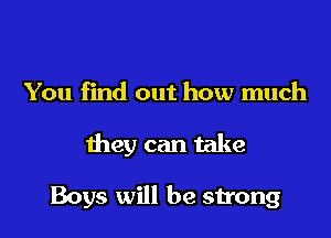 You find out how much

they can take

Boys will be strong