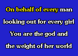 On behalf of every man
looking out for every girl
You are the god and

the weight of her world