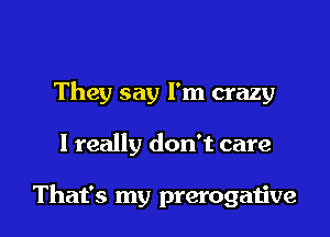 They say I'm crazy

I really don't care

That's my prerogaiive
