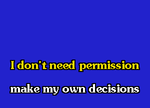 I don't need permission

make my own decisions