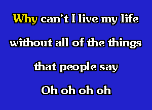 Why can't I live my life
without all of the things
that people say
Ohohohoh