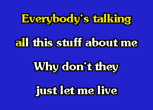 Everybody's talking
all this stuff about me
Why don't they

just let me live