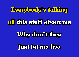 Everybody's talking
all this stuff about me
Why don't they

just let me live