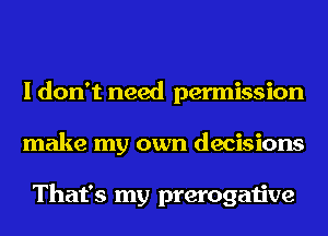 I don't need permission
make my own decisions

That's my prerogative